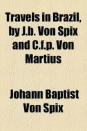 Travels In Brazil, By J.b. Von Spix And C.f.p. Von Martius di Johann Baptist Von Spix edito da General Books Llc