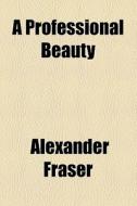 A Professional Beauty di Alexander Fraser edito da General Books Llc