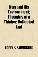 Man And His Environment; Thoughts Of A Thinker, Collected And di John P. Kingsland edito da General Books Llc