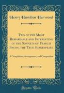 Two of the Most Remarkable and Interesting of the Sonnets of Francis Bacon, the True Shakespeare: A Compilation, Arrangement, and Composition (Classic di Henry Hamilton Harwood edito da Forgotten Books