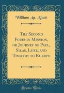 The Second Foreign Mission, or Journey of Paul, Silas, Luke, and Timothy to Europe (Classic Reprint) di William an Alcott edito da Forgotten Books