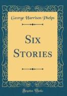 Six Stories (Classic Reprint) di George Harrison Phelps edito da Forgotten Books