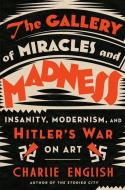 The Gallery of Miracles and Madness: Insanity, Modernism, and Hitler's War on Art di Charlie English edito da RANDOM HOUSE