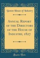 Annual Report of the Directors of the House of Industry, 1827 (Classic Reprint) di Boston House of Industry edito da Forgotten Books