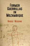 Former Guerrillas In Mozambique di Nikkie Wiegink edito da University Of Pennsylvania Press