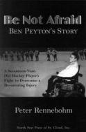 Be Not Afraid: Ben Peyton's Story: A Seventeen-Year-Old Hockey Player's Fight to Overcome a Devastating Injury di Peter Rennebohm edito da North Star Press of St. Cloud