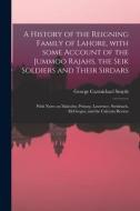 A History Of The Reigning Family Of Lahore, With Some Account Of The Jummoo Rajahs, The Seik Soldiers And Their Sirdars; With Notes On Malcolm, Prinse di Smyth George Carmichael Smyth edito da Legare Street Press