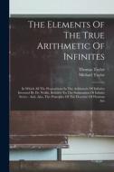 The Elements Of The True Arithmetic Of Infinites: In Which All The Propositions In The Arithmetic Of Infinites Invented By Dr. Wallis, Relative To The di Thomas Taylor, Michael Taylor edito da LEGARE STREET PR