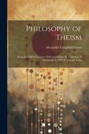 Philosophy of Theism: Being the Gifford Lectures Delivered Before the University of Edinburgh in 1895-96, Second Series di Alexander Campbell Fraser edito da LEGARE STREET PR