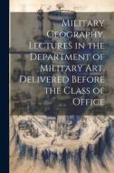 Military Geography. Lectures in the Department of Military art, Delivered Before the Class of Office di Anonymous edito da LEGARE STREET PR