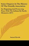 Some Chapters in the History of the Friendly Association: For Regaining and Preserving Peace with the Indians by Pacific Measures (1877) di Samuel Parrish edito da Kessinger Publishing