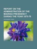 Report on the Administration of the Madras Presidency During the Year 1875-76 di Government Press edito da Rarebooksclub.com