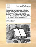 A Catalogue Of Scarce And Valuable Books, Many Of Them Superbly Bound In Morocco, Turkey, And Russia Leather, ... Which Will Begin To Be Sold ... On M di William Cater edito da Gale Ecco, Print Editions