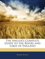 The Angler's Complete Guide To The Rivers And Lakes Of England di Robert Blakey edito da Nabu Press