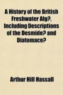 A History Of The British Freshwater Alga, Including Descriptions Of The Desmidea And Diatomacea di Arthur Hill Hassall edito da General Books Llc