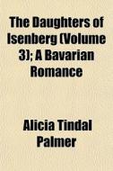 The Daughters Of Isenberg Volume 3 ; A di Alicia Tindal Palmer edito da General Books