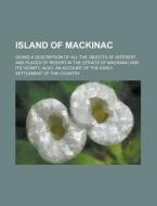 Island of Mackinac; Giving a Description of All the Objects of Interest and Places of Resort in the Straits of Mackinac and Its Vicinity, Also, an Acc di Anonymous edito da Rarebooksclub.com