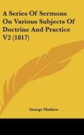 A Series of Sermons on Various Subjects of Doctrine and Practice V2 (1817) di George Mathew edito da Kessinger Publishing
