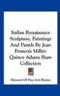 Italian Renaissance Sculpture, Paintings and Pastels by Jean Francois Millet: Quincy Adams Shaw Collection di Of Fine Arts Museum of Fine Arts Boston, Museum of Fine Arts Boston edito da Kessinger Publishing