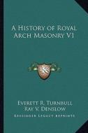 A History of Royal Arch Masonry V1 di Everett R. Turnbull, Ray V. Denslow edito da Kessinger Publishing