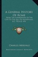 A General History of Rome: From the Foundation of the City to the Fall of Augustulus, B.C. 732-A.D. 476 di Charles Merivale edito da Kessinger Publishing