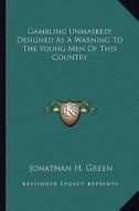 Gambling Unmasked! Designed as a Warning to the Young Men of This Country di Jonathan H. Green edito da Kessinger Publishing