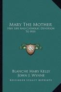 Mary the Mother: Her Life and Catholic Devotion to Her di Blanche Mary Kelly edito da Kessinger Publishing
