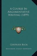 A Course in Argumentative Writing (1899) di Gertrude Buck edito da Kessinger Publishing
