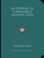 An Offering to S. Margaret's Convent (1873) di Susanna Neale edito da Kessinger Publishing