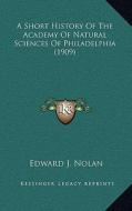 A Short History of the Academy of Natural Sciences of Philadelphia (1909) di Edward J. Nolan edito da Kessinger Publishing