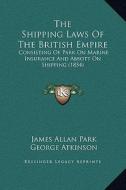 The Shipping Laws of the British Empire: Consisting of Park on Marine Insurance and Abbott on Shipping (1854) di James Allan Park edito da Kessinger Publishing