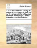 A Short Account Of The Society For Equitable Assurances On Lives And Survivorships; Established By Deed, Inrolled In His Majesty's Court Of King's Ben di Multiple Contributors edito da Gale Ecco, Print Editions