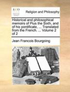 Historical And Philosophical Memoirs Of Pius The Sixth, And Of His Pontificate, ... Translated From The French. ... Volume 2 Of 2 di Jean Francois Bourgoing edito da Gale Ecco, Print Editions