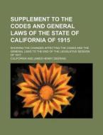 Supplement To The Codes And General Laws Of The State Of California Of 1915; Showing The Changes Affecting The Codes And The General Laws To The End O di California edito da General Books Llc