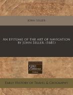 An Epitome Of The Art Of Navigation By John Seller. (1681) di John Seller edito da Eebo Editions, Proquest