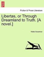 Libertas, or Through Dreamland to Truth. [A novel.]VOL.I di Walter Sweetman edito da British Library, Historical Print Editions