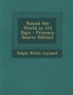 Round the World in 124 Days - Primary Source Edition di Ralph Watts Leyland edito da Nabu Press