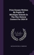 Prize Essays Written By Pupils Of Michigan Schools In The War History Contest For 1918-19 di Michigan Historical Commission edito da Palala Press
