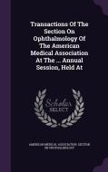 Transactions Of The Section On Ophthalmology Of The American Medical Association At The ... Annual Session, Held At edito da Palala Press