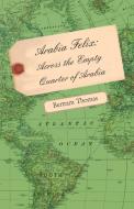 Arabia Felix: Across the Empty Quarter of Arabia di Bertram Thomas edito da HESPERIDES PR