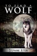 To Find A Wolf di Stephanie Jetton edito da Xlibris