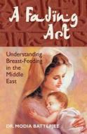 A Fading Art: Understanding Breast-Feeding in the Middle East di Modia Batterjee, Dr Modia Batterjee edito da Createspace