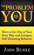 The Problem Is You: How to Get Out of Your Own Way and Conquer Self-Defeating Behavior di John Burke edito da Createspace