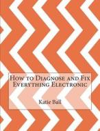 How to Diagnose and Fix Everything Electronic di Katie a. Ball edito da Createspace