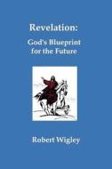 Revelation: God's Blueprint for the Future di Robert Wigley edito da Ihs