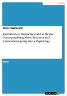 Journalism In Democracy And In Media. Conceptualising News Practices And Conventions Going Into A Digital Age di Henry Appleyard edito da Grin Publishing