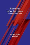 Reveries of a Bachelor; Or, A Book of the Heart di Donald Grant Mitchell edito da Alpha Editions