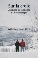 Sur la croix  Un roman de la Passion à Oberammergau di Wilhelmine Von Hillern edito da Writat