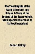 The Two Knights Of The Swan, Lohengrin And Helyas di Robert Jaffray edito da General Books Llc