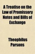 A Treatise On The Law Of Promissory Notes And Bills Of Exchange di Theophilus Parsons edito da General Books Llc